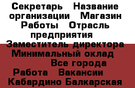 Секретарь › Название организации ­ Магазин Работы › Отрасль предприятия ­ Заместитель директора › Минимальный оклад ­ 20 000 - Все города Работа » Вакансии   . Кабардино-Балкарская респ.